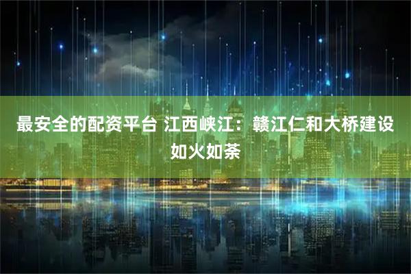 最安全的配资平台 江西峡江：赣江仁和大桥建设如火如荼