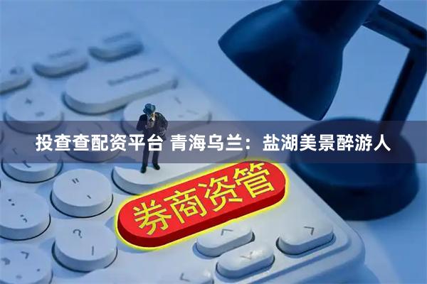 投查查配资平台 青海乌兰：盐湖美景醉游人