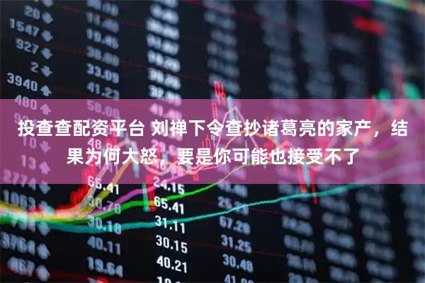 投查查配资平台 刘禅下令查抄诸葛亮的家产，结果为何大怒，要是你可能也接受不了