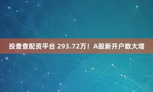 投查查配资平台 293.72万！A股新开户数大增