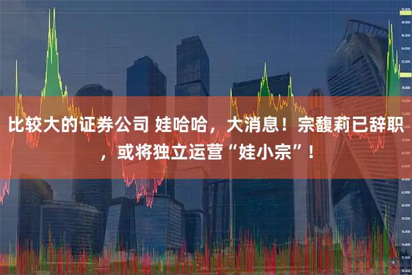 比较大的证券公司 娃哈哈，大消息！宗馥莉已辞职，或将独立运营“娃小宗”！