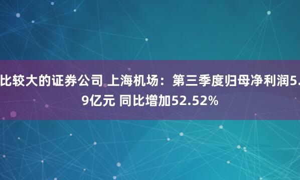 比较大的证券公司 上海机场：第三季度归母净利润5.9亿元 同比增加52.52%