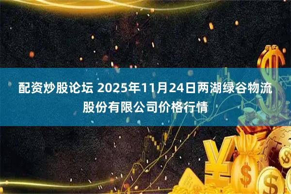 配资炒股论坛 2025年11月24日两湖绿谷物流股份有限公司价格行情