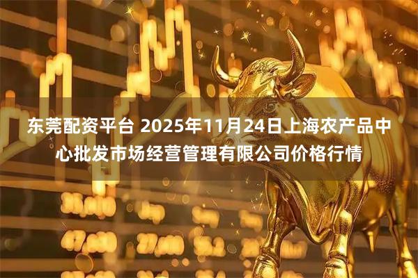 东莞配资平台 2025年11月24日上海农产品中心批发市场经营管理有限公司价格行情