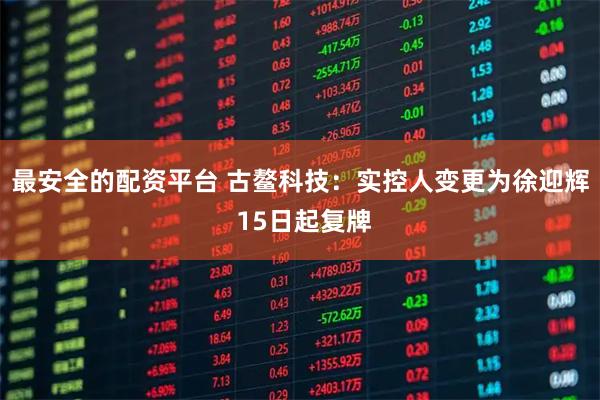 最安全的配资平台 古鳌科技：实控人变更为徐迎辉 15日起复牌